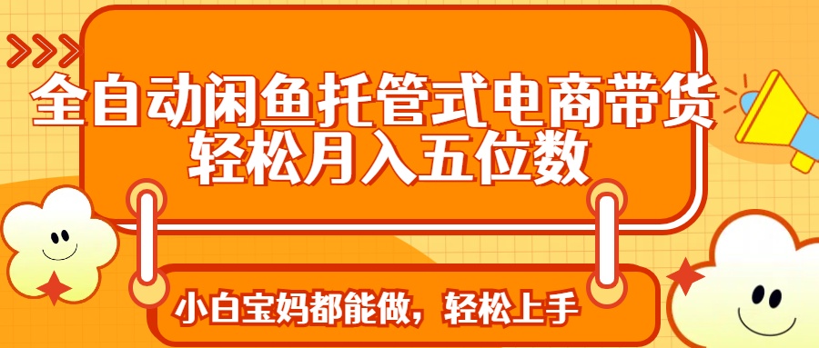 全自动闲鱼托管式电商带货 轻松实现月入五位数-秒懂