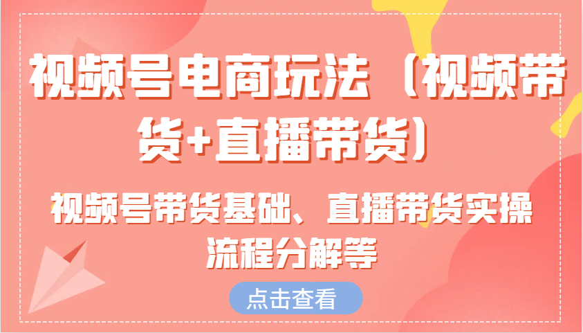视频号电商玩法(视频带货+直播带货)含视频号带货基础、直播带货实操流程分解等-秒懂