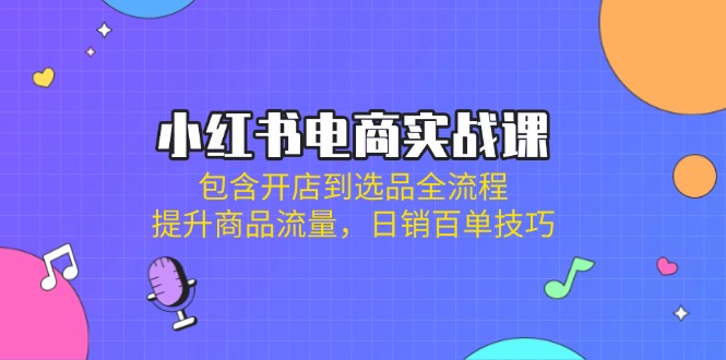 小红书电商实战课：包含开店到选品全流程，提升商品流量，日销百单技巧-秒懂