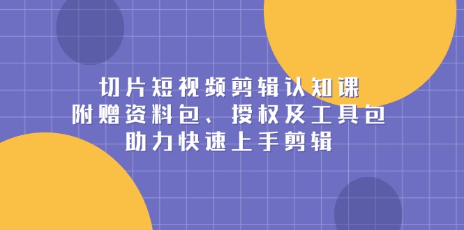 切片短视频剪辑认知课，附赠资料包、授权及工具包，助力快速上手剪辑-秒懂