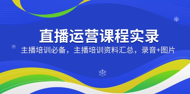 直播运营课程实录：主播培训必备，主播培训资料汇总，录音+图片-秒懂