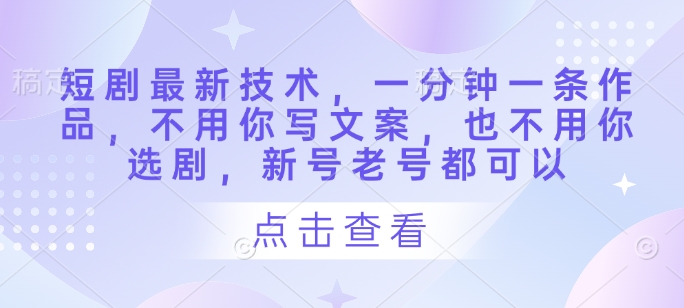 短剧最新技术，一分钟一条作品，不用你写文案，也不用你选剧，新号老号都可以-秒懂