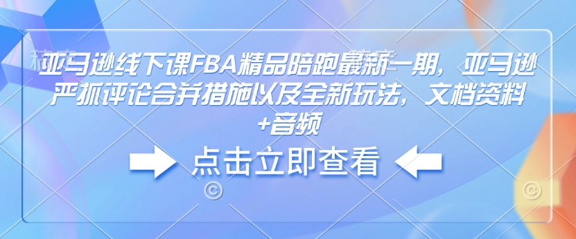 亚马逊线下课FBA精品陪跑最新一期，亚马逊严抓评论合并措施以及全新玩法，文档资料+音频-秒懂