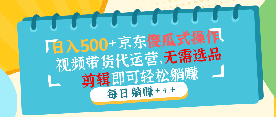 日入500+京东傻瓜式操作，视频带货代运营，无需选品剪辑即可轻松躺赚-秒懂