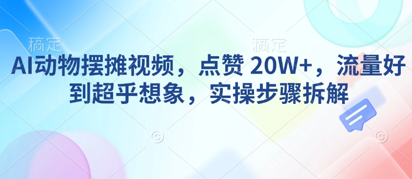 AI动物摆摊视频，点赞 20W+，流量好到超乎想象，实操步骤拆解-秒懂