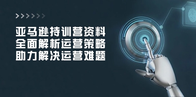 亚马逊持训营资料，全面解析运营策略，助力解决运营难题-秒懂