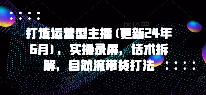 打造运营型主播(更新25年2月)，实操录屏，话术拆解，自然流带货打法-秒懂