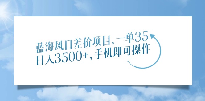 蓝海风口差价项目，一单35，日入3500+，手机即可操作-秒懂