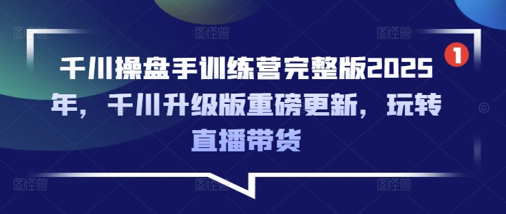 千川操盘手训练营完整版2025年，千川升级版重磅更新，玩转直播带货-秒懂