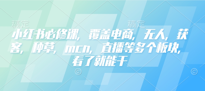 小红书必修课，覆盖电商，无人，获客，种草，mcn，直播等多个板块，看了就能干-秒懂