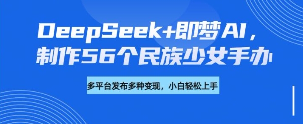 DeepSeek+即梦AI，制作56个民族少女手办，附详细教程+变现方向-秒懂