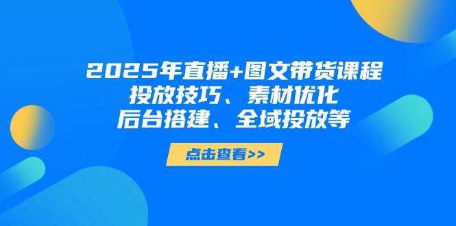 2025年短视频图文带货+直播带货：投放技巧、素材优化、后台搭建、全域投放等-秒懂