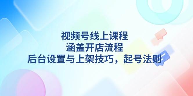 视频号线上课程详解，涵盖开店流程，后台设置与上架技巧，起号法则-秒懂