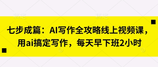 七步成篇：AI写作全攻略线上视频课，用ai搞定写作，每天早下班2小时-秒懂