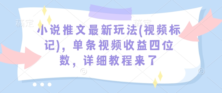 小说推文最新玩法(视频标记)，单条视频收益四位数，详细教程来了-秒懂