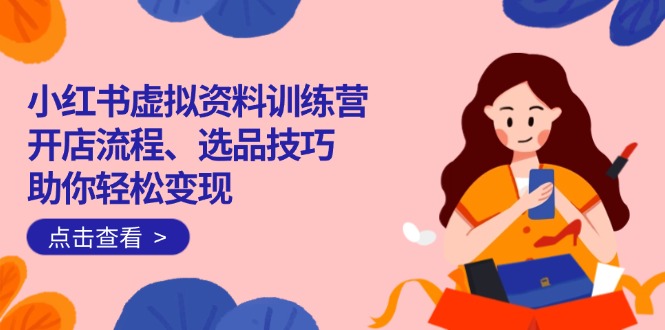 小红书虚拟资料训练营：开店流程、选品技巧一网打尽，助你轻松变现-秒懂