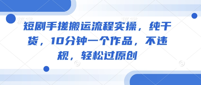 短剧手搓搬运流程实操，纯干货，10分钟一个作品，不违规，轻松过原创-秒懂