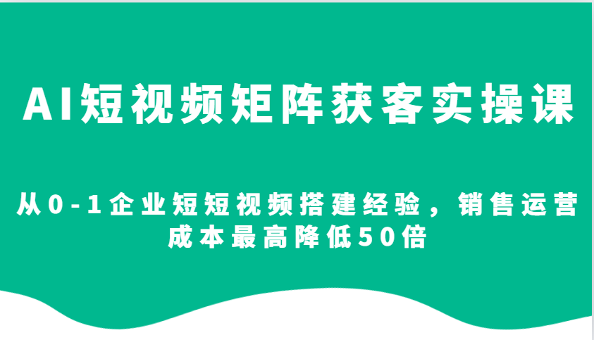 AI短视频矩阵获客实操课，从0-1企业短短视频搭建经验，销售运营成本最高降低50倍-秒懂