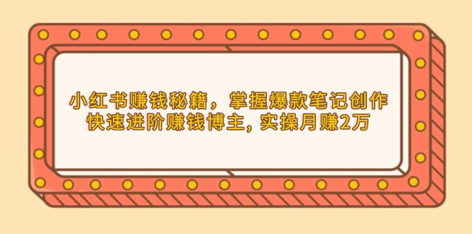 小红书赚钱秘籍，掌握爆款笔记创作，快速进阶赚钱博主, 实操月赚2万-秒懂