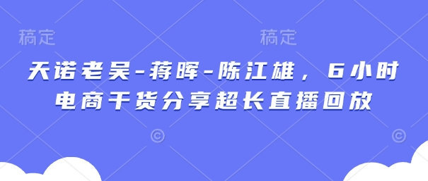 天诺老吴-蒋晖-陈江雄，6小时电商干货分享超长直播回放-秒懂