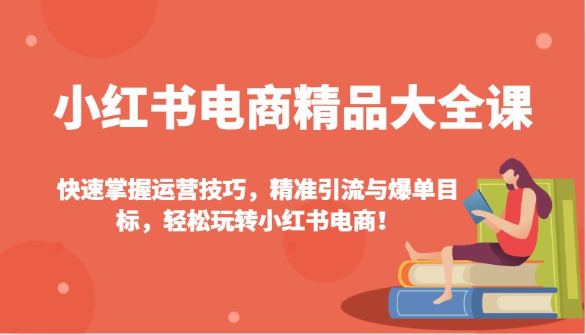 小红书电商精品大全课：快速掌握运营技巧，精准引流与爆单目标，轻松玩转小红书电商！-秒懂