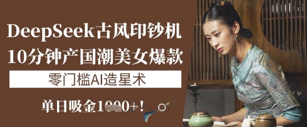 DeepSeek古风印钞机：10分钟产国潮美女爆款，单日吸金1k+，零门槛AI造星术-秒懂