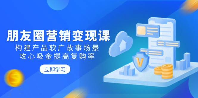 朋友圈营销变现课：构建产品软广故事场景，攻心吸金提高复购率-秒懂