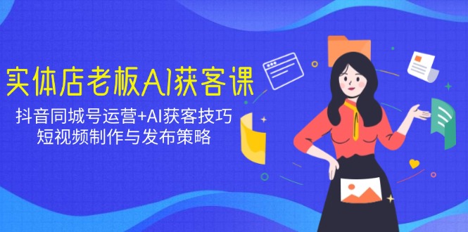 实体店老板AI获客课：抖音同城号运营+AI获客技巧，短视频制作与发布策略-秒懂