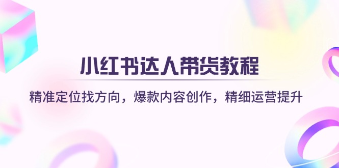 小红书达人带货教程：精准定位找方向，爆款内容创作，精细运营提升-秒懂