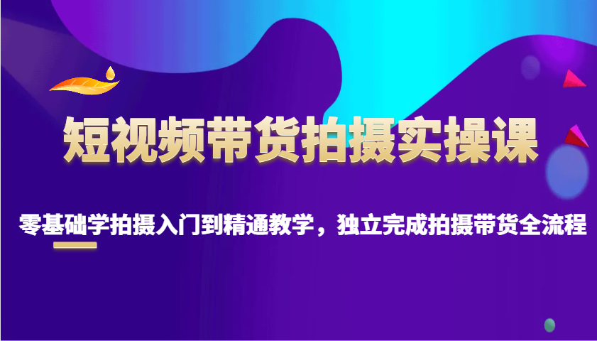 短视频带货拍摄实操课，零基础学拍摄入门到精通教学，独立完成拍摄带货全流程-秒懂