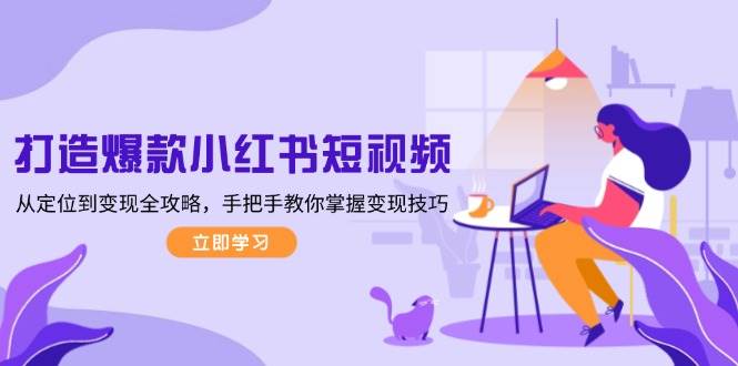 打造爆款小红书短视频，从定位到变现全攻略，手把手教你掌握变现技巧-秒懂