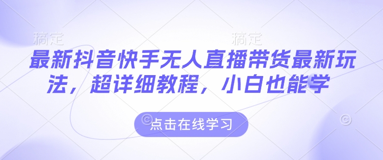 最新抖音快手无人直播带货玩法，超详细教程，小白也能学-秒懂