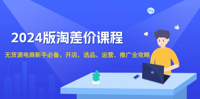2024版淘差价课程，无货源电商新手必备，开店、选品、运营、推广全攻略-秒懂
